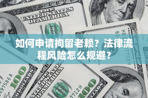 北京如何申请拘留老赖？法律流程风险怎么规避？