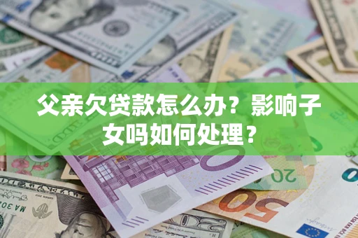 北京父亲欠贷款怎么办？影响子女吗如何处理？