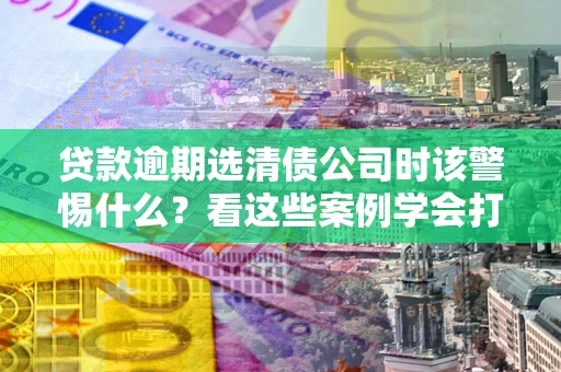 北京贷款逾期选清债公司时该警惕什么？看这些案例学会打翻身仗