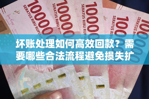 北京坏账处理如何高效回款？需要哪些合法流程避免损失扩大？