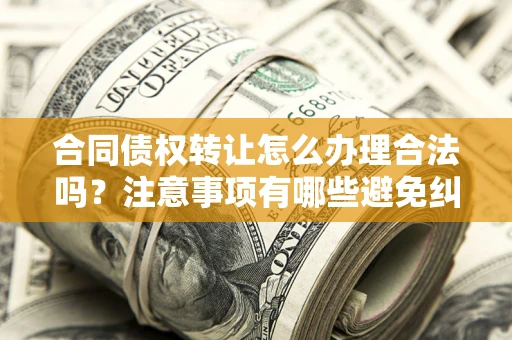 北京合同债权转让怎么办理合法吗？注意事项有哪些避免纠纷？