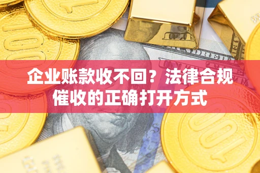 北京企业账款收不回？法律合规催收的正确打开方式