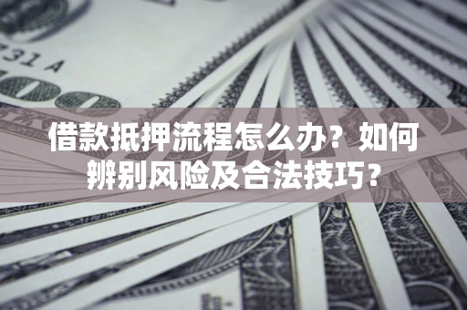 北京借款抵押流程怎么办？如何辨别风险及合法技巧？