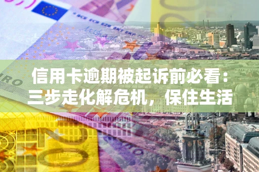 北京信用卡逾期被起诉前必看：三步走化解危机，保住生活尊严