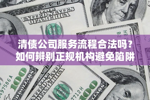 北京清债公司服务流程合法吗？如何辨别正规机构避免陷阱？