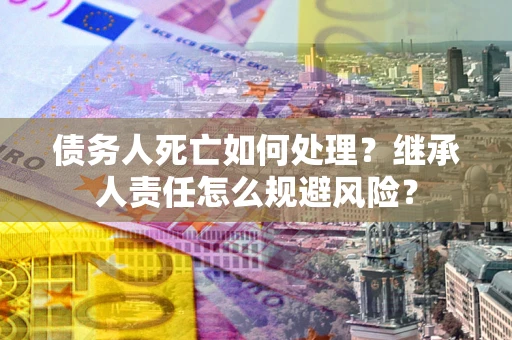 北京债务人死亡如何处理?继承人责任怎么规避风险? 北京债务人死亡如何处理?继承人责任怎么规避风险?