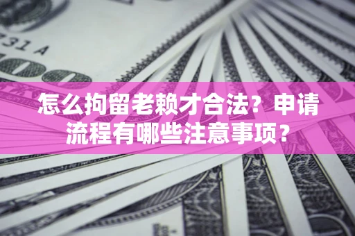 北京怎么拘留老赖才合法？申请流程有哪些注意事项？
