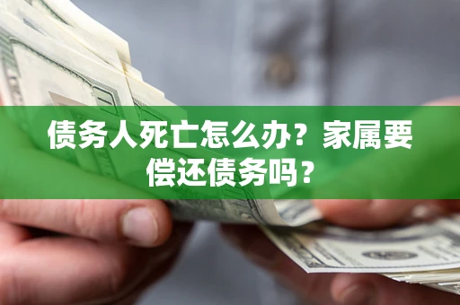 北京债务人死亡怎么办？家属要偿还债务吗？