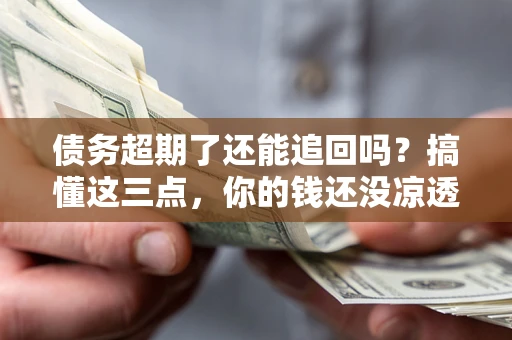 北京债务超期了还能追回吗？搞懂这三点，你的钱还没凉透