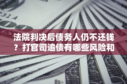 北京法院判决后债务人仍不还钱？打官司追债有哪些风险和技巧？