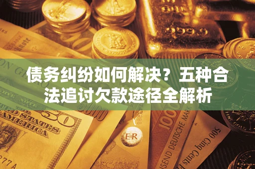 北京债务纠纷如何解决？五种合法追讨欠款途径全解析