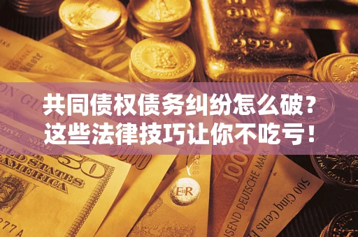 北京共同债权债务纠纷怎么破？这些法律技巧让你不吃亏！