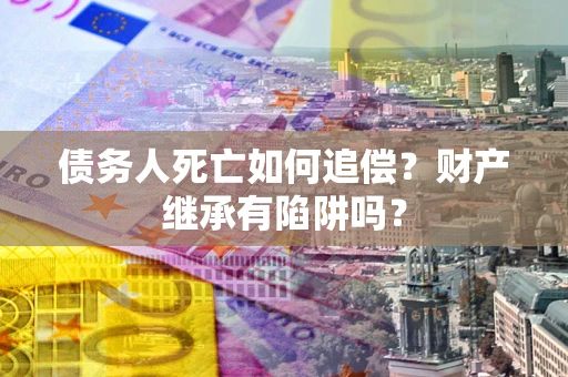 北京债务人死亡如何追偿？财产继承有陷阱吗？