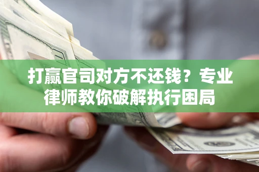 北京打赢官司对方不还钱？专业律师教你破解执行困局