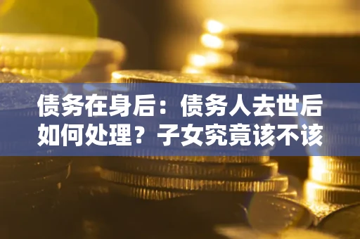 北京债务在身后：债务人去世后如何处理？子女究竟该不该还钱？