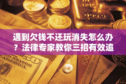 北京遇到欠钱不还玩消失怎么办？法律专家教你三招有效追债！