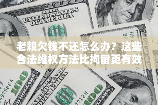 北京老赖欠钱不还怎么办？这些合法维权方法比拘留更有效