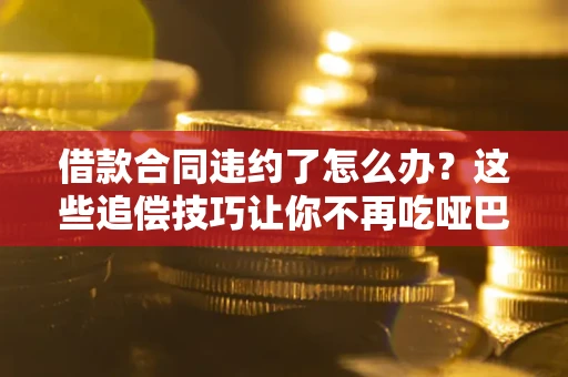 北京借款合同违约了怎么办？这些追偿技巧让你不再吃哑巴亏