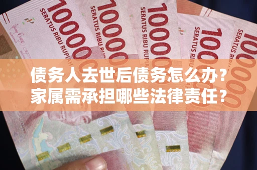北京债务人去世后债务怎么办？家属需承担哪些法律责任？