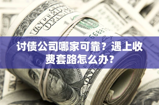 北京讨债公司哪家可靠？遇上收费套路怎么办？