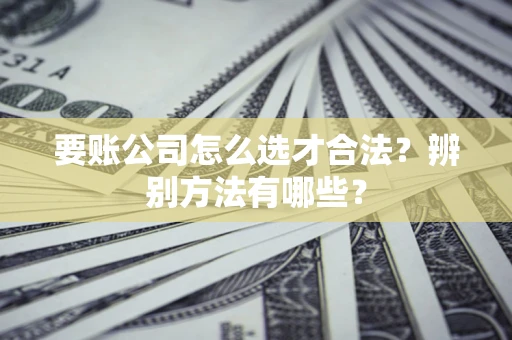 北京要账公司怎么选才合法？辨别方法有哪些？