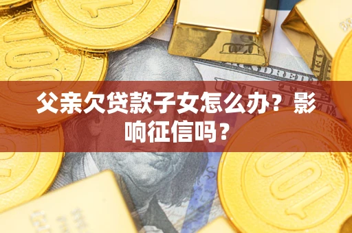 北京父亲欠贷款子女怎么办？影响征信吗？