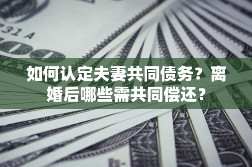 北京如何认定夫妻共同债务？离婚后哪些需共同偿还？