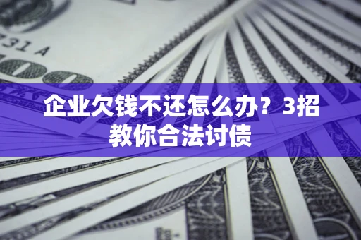 北京企业欠钱不还怎么办？3招教你合法讨债
