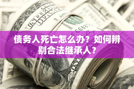 北京债务人死亡怎么办？如何辨别合法继承人？