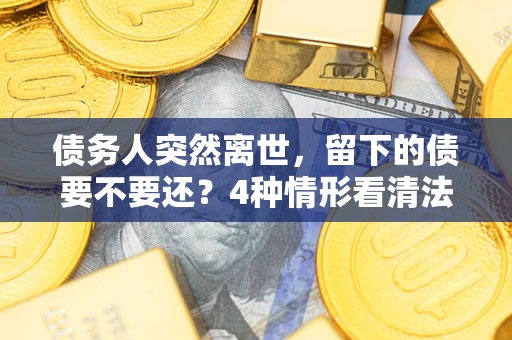 北京债务人突然离世，留下的债要不要还？4种情形看清法律判决