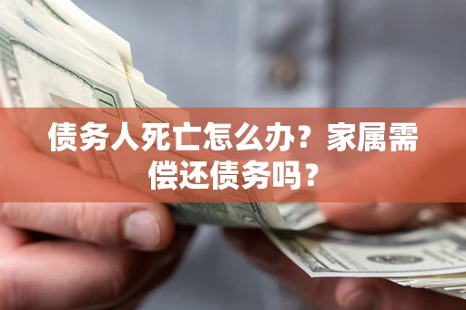 北京债务人死亡怎么办？家属需偿还债务吗？