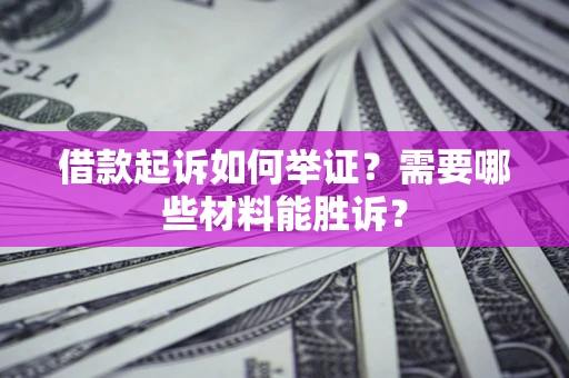 北京借款起诉如何举证？需要哪些材料能胜诉？