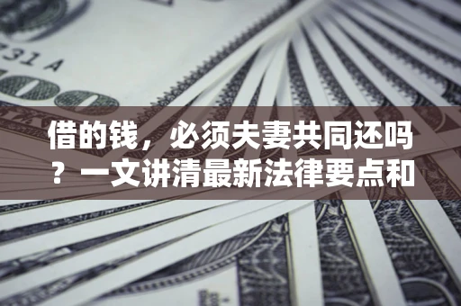 北京借的钱，必须夫妻共同还吗？一文讲清最新法律要点和避坑指南