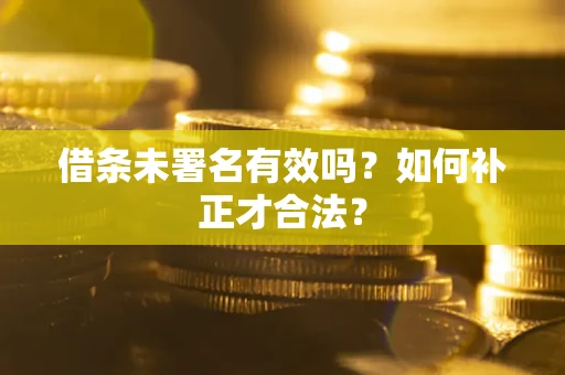 北京借条未署名有效吗？如何补正才合法？
