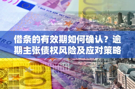 北京借条的有效期如何确认？逾期主张债权风险及应对策略？
