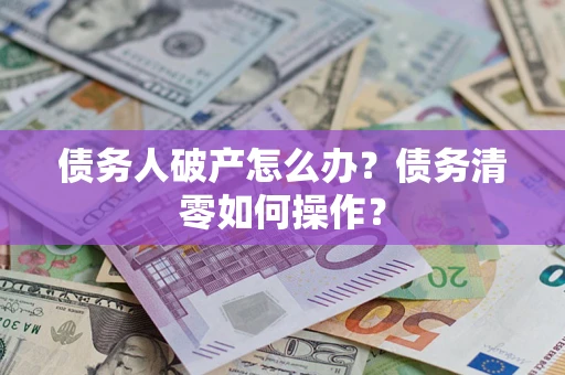 北京债务人破产怎么办？债务清零如何操作？