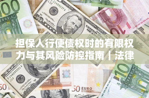 北京担保人行使债权时的有限权力与其风险防控指南｜法律实务解析