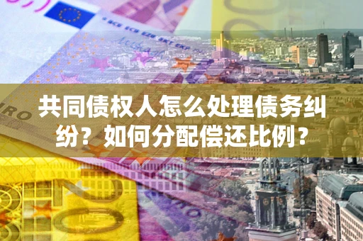 北京共同债权人怎么处理债务纠纷？如何分配偿还比例？