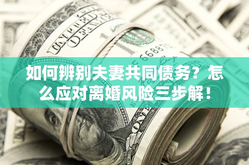 北京如何辨别夫妻共同债务？怎么应对离婚风险三步解！
