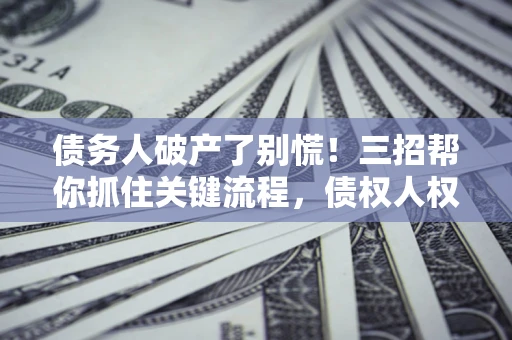 北京债务人破产了别慌！三招帮你抓住关键流程，债权人权益不再缩水