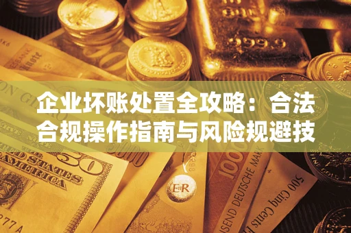 北京企业坏账处置全攻略：合法合规操作指南与风险规避技巧解析
