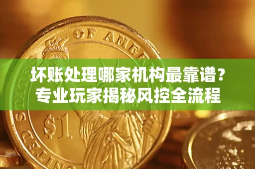 北京坏账处理哪家机构最靠谱？专业玩家揭秘风控全流程