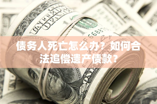 北京债务人死亡怎么办？如何合法追偿遗产债款？