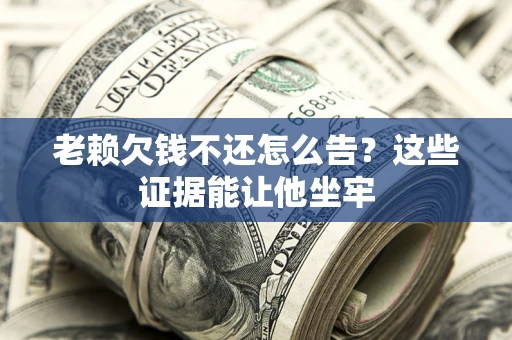 北京老赖欠钱不还怎么告？这些证据能让他坐牢