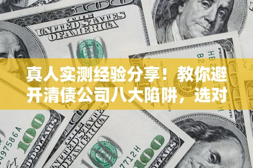 北京真人实测经验分享！教你避开清债公司八大陷阱，选对机构少走十年弯路