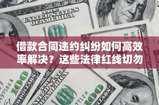北京借款合同违约纠纷如何高效率解决？这些法律红线切勿触碰