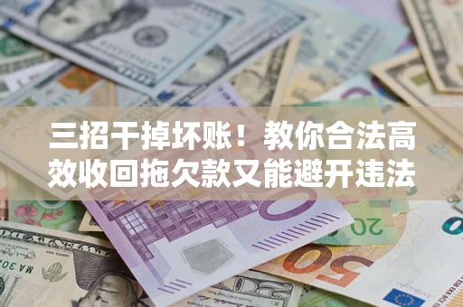 北京三招干掉坏账！教你合法高效收回拖欠款又能避开违法雷区