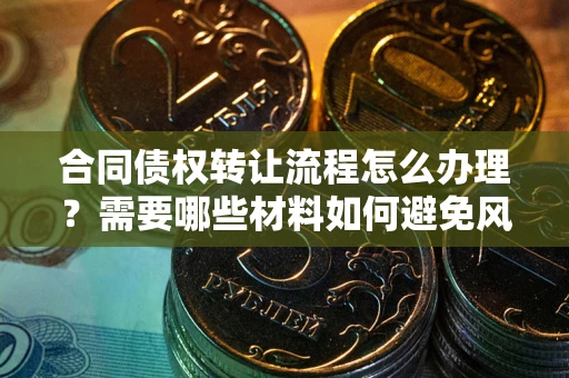 北京合同债权转让流程怎么办理？需要哪些材料如何避免风险？