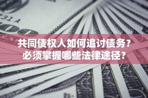 北京共同债权人如何追讨债务？必须掌握哪些法律途径？