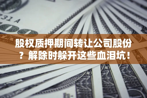 北京股权质押期间转让公司股份？解除时躲开这些血泪坑！